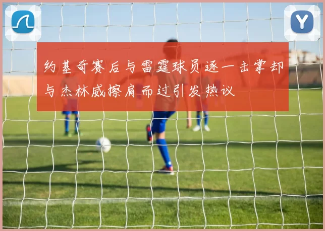 约基奇赛后与雷霆球员逐一击掌却与杰林威擦肩而过引发热议