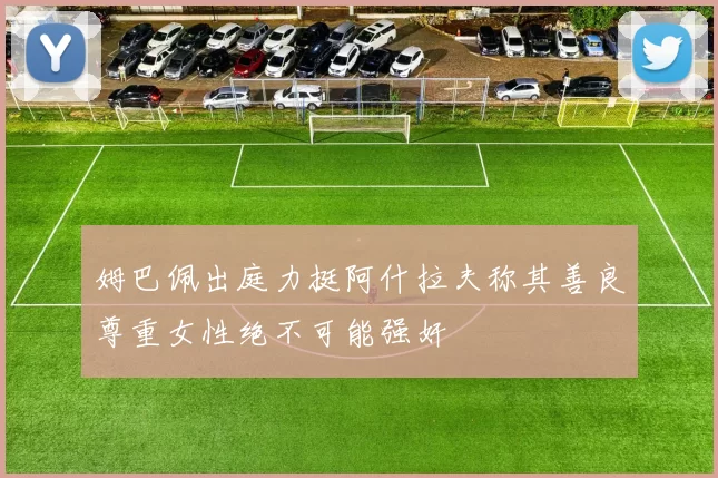 姆巴佩出庭力挺阿什拉夫称其善良尊重女性绝不可能强奸