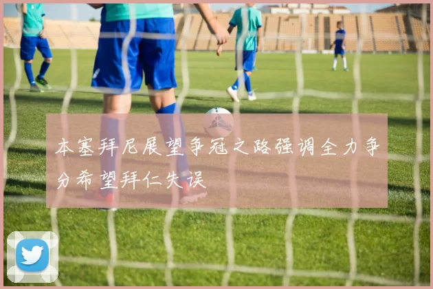 本塞拜尼展望争冠之路强调全力争分希望拜仁失误
