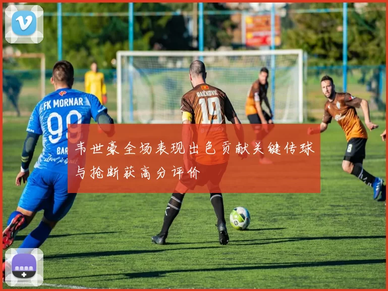 韦世豪全场表现出色贡献关键传球与抢断获高分评价