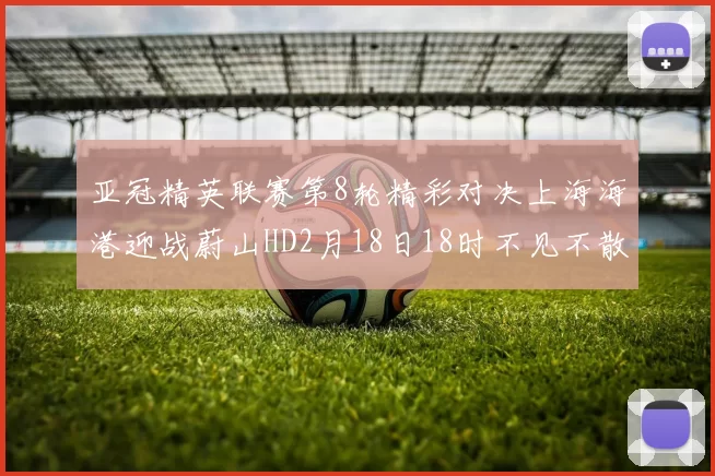 亚冠精英联赛第8轮精彩对决上海海港迎战蔚山HD2月18日18时不见不散