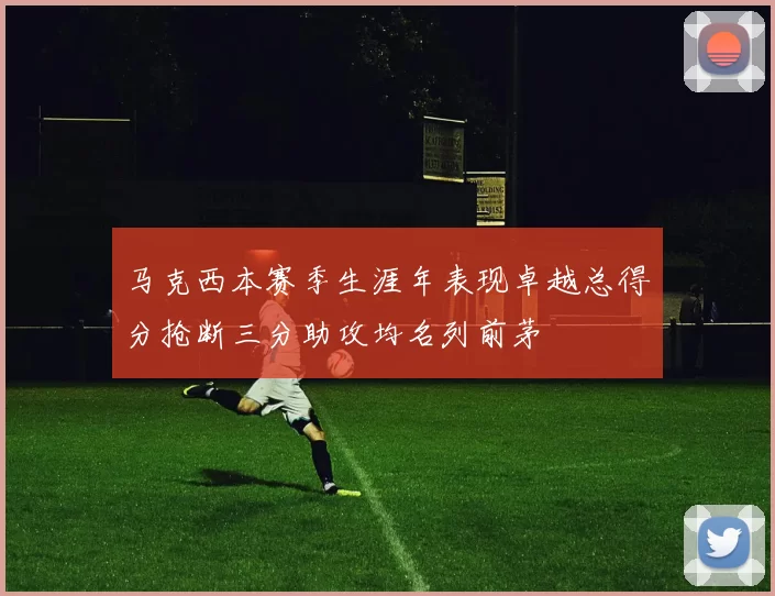马克西本赛季生涯年表现卓越总得分抢断三分助攻均名列前茅