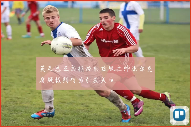 英足总正式指控利兹联主帅法尔克质疑裁判行为引发关注