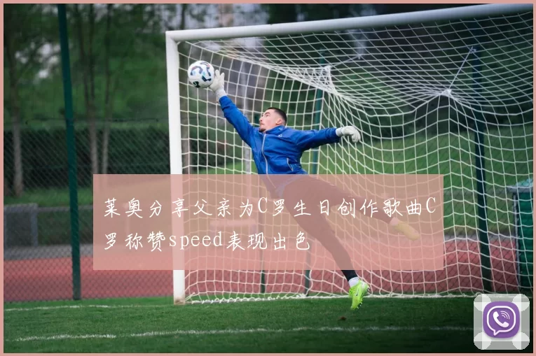 莱奥分享父亲为C罗生日创作歌曲C罗称赞speed表现出色