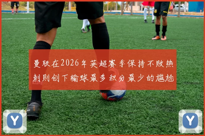 曼联在2026年英超赛季保持不败热刺则创下输球最多积分最少的尴尬纪录