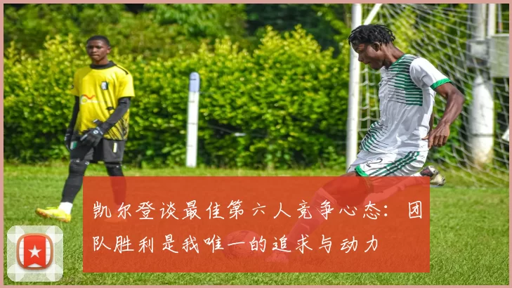 凯尔登谈最佳第六人竞争心态：团队胜利是我唯一的追求与动力