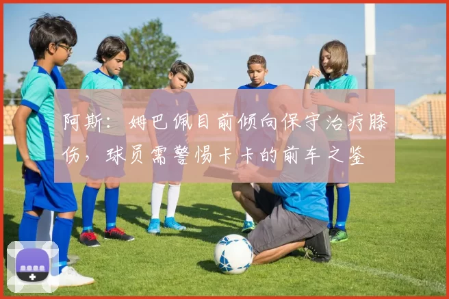 阿斯：姆巴佩目前倾向保守治疗膝伤，球员需警惕卡卡的前车之鉴