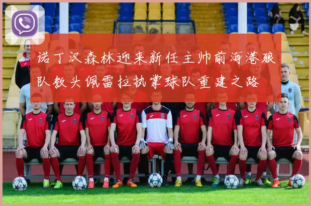 诺丁汉森林迎来新任主帅前海港狼队教头佩雷拉执掌球队重建之路