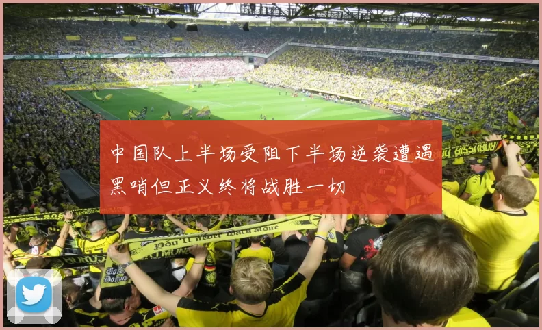 中国队上半场受阻下半场逆袭遭遇黑哨但正义终将战胜一切