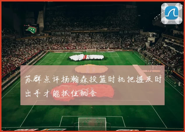 苏群点评杨瀚森投篮时机把握及时出手才能抓住机会