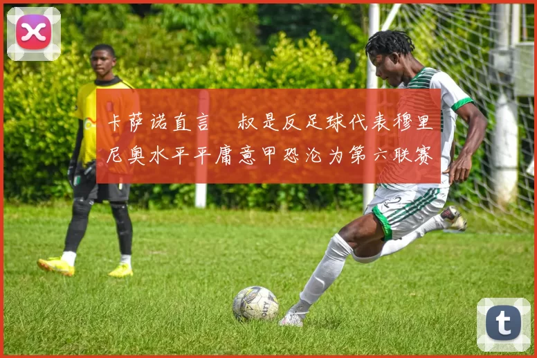 卡萨诺直言囧叔是反足球代表穆里尼奥水平平庸意甲恐沦为第六联赛