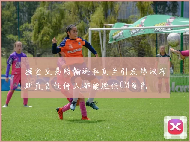 掘金交易约翰逊和瓦兰引发热议布斯直言任何人都能胜任GM角色
