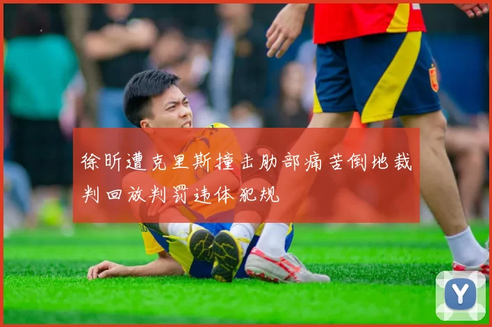 徐昕遭克里斯撞击肋部痛苦倒地裁判回放判罚违体犯规